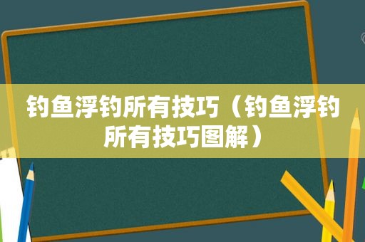 钓鱼浮钓所有技巧（钓鱼浮钓所有技巧图解）