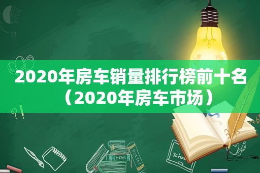 2020年房车销量排行榜前十名（2020年房车市场）