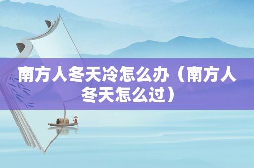 南方人冬天冷怎么办（南方人冬天怎么过）