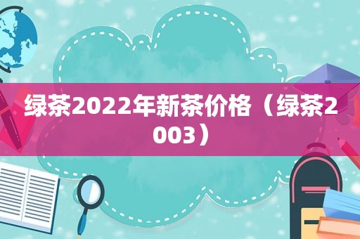 绿茶2022年新茶价格（绿茶2003）