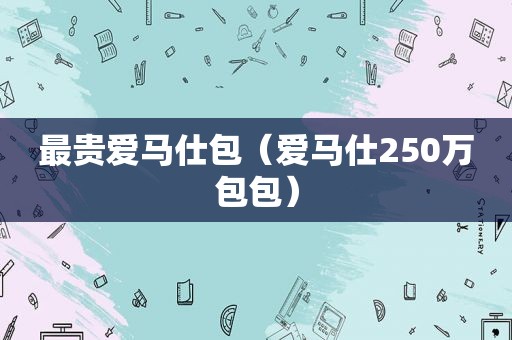 最贵爱马仕包（爱马仕250万包包）