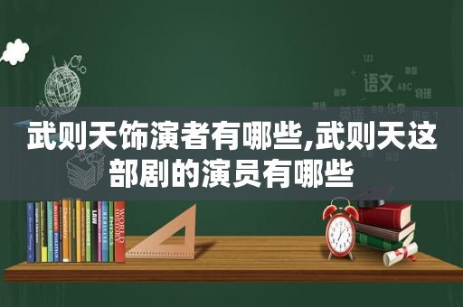 武则天饰演者有哪些,武则天这部剧的演员有哪些