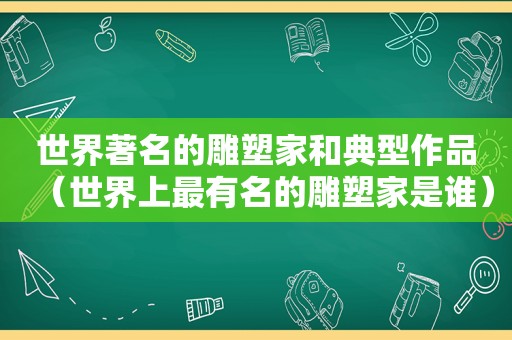 世界著名的雕塑家和典型作品（世界上最有名的雕塑家是谁）