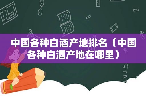 中国各种白酒产地排名（中国各种白酒产地在哪里）