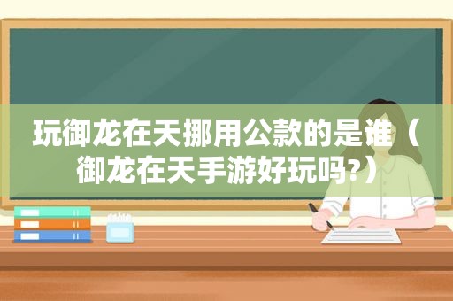 玩御龙在天挪用公款的是谁（御龙在天手游好玩吗?）