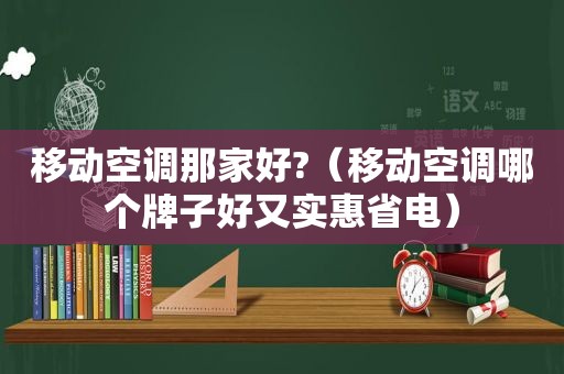 移动空调那家好?（移动空调哪个牌子好又实惠省电）