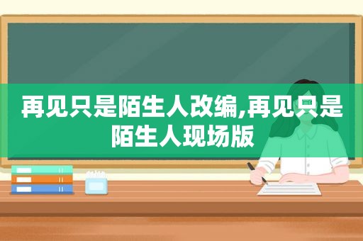 再见只是陌生人改编,再见只是陌生人现场版