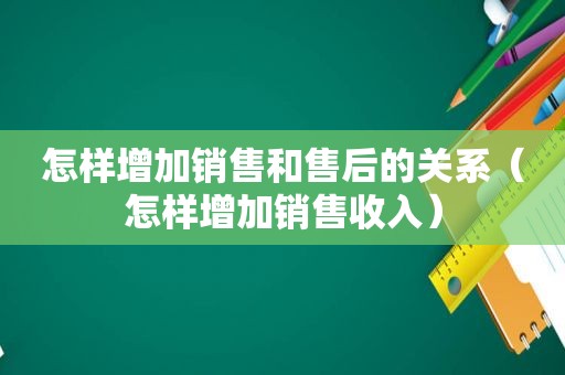 怎样增加销售和售后的关系（怎样增加销售收入）