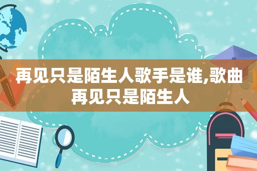 再见只是陌生人歌手是谁,歌曲 再见只是陌生人