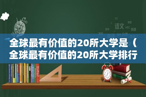 全球最有价值的20所大学是（全球最有价值的20所大学排行榜）