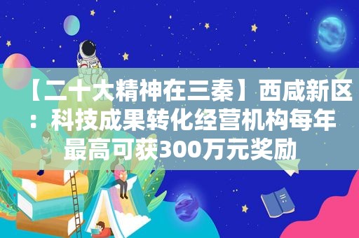 【二十大精神在三秦】西咸新区：科技成果转化经营机构每年最高可获300万元奖励