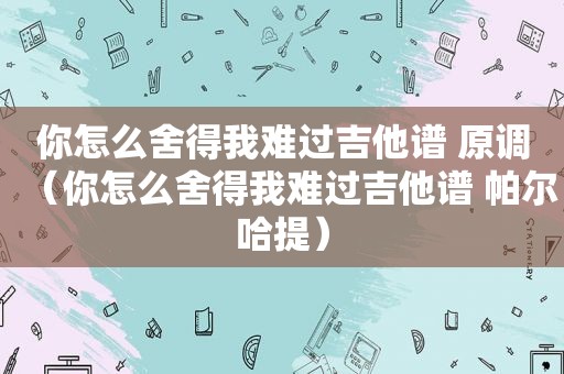 你怎么舍得我难过吉他谱 原调（你怎么舍得我难过吉他谱 帕尔哈提）