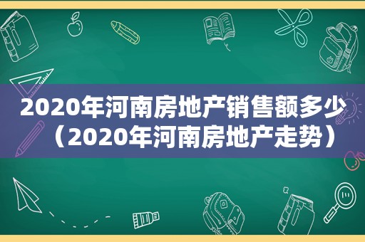 2020年河南房地产销售额多少（2020年河南房地产走势）