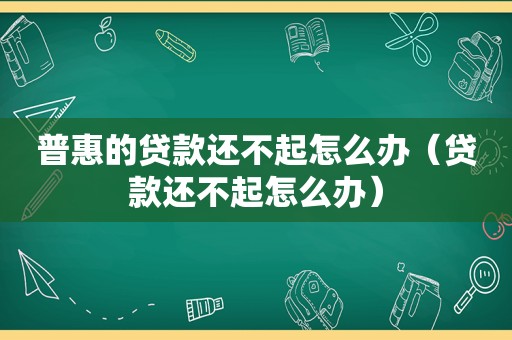 普惠的贷款还不起怎么办（贷款还不起怎么办）