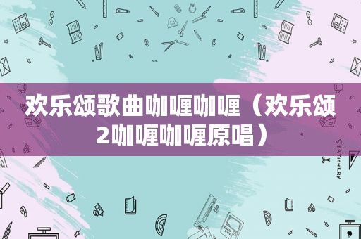 欢乐颂歌曲咖喱咖喱（欢乐颂2咖喱咖喱原唱）