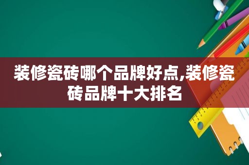 装修瓷砖哪个品牌好点,装修瓷砖品牌十大排名