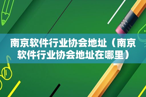 南京软件行业协会地址（南京软件行业协会地址在哪里）