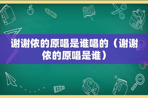 谢谢侬的原唱是谁唱的（谢谢侬的原唱是谁）