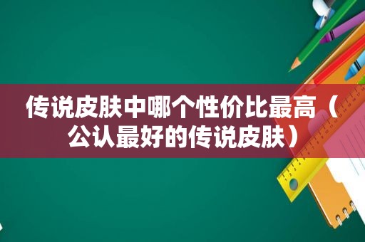 传说皮肤中哪个性价比最高（公认最好的传说皮肤）