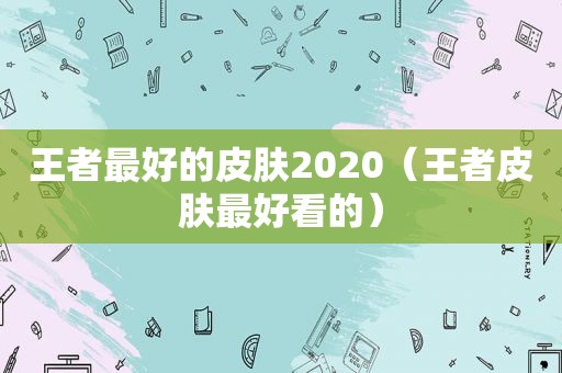 王者最好的皮肤2020（王者皮肤最好看的）