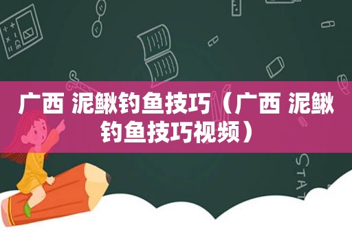 广西 泥鳅钓鱼技巧（广西 泥鳅钓鱼技巧视频）