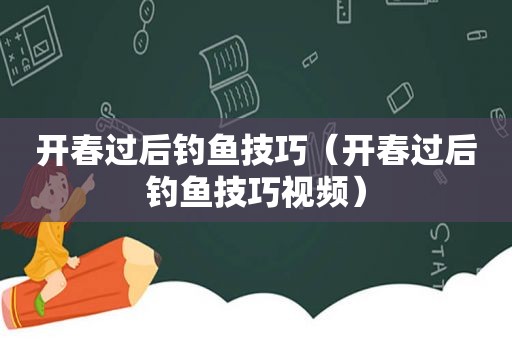 开春过后钓鱼技巧（开春过后钓鱼技巧视频）