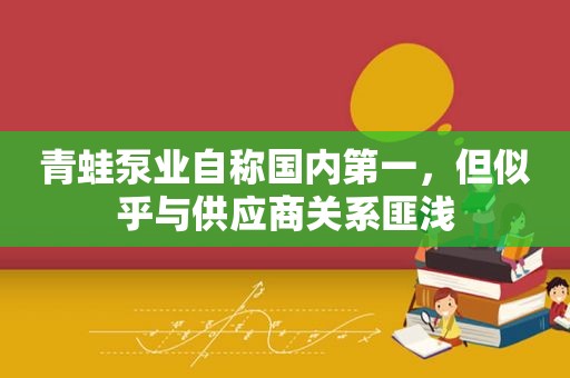 青蛙泵业自称国内第一，但似乎与供应商关系匪浅