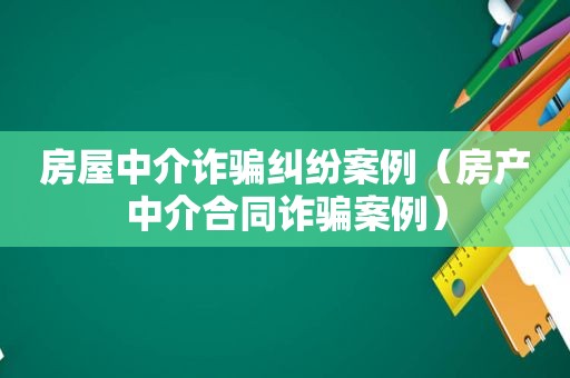 房屋中介诈骗纠纷案例（房产中介合同诈骗案例）