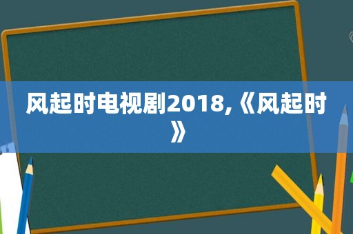 风起时电视剧2018,《风起时》