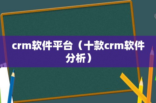 crm软件平台（十款crm软件分析）