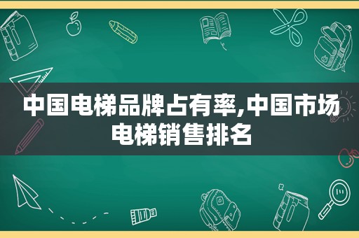 中国电梯品牌占有率,中国市场电梯销售排名