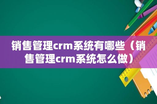 销售管理crm系统有哪些（销售管理crm系统怎么做）