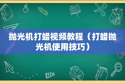 抛光机打蜡视频教程（打蜡抛光机使用技巧）