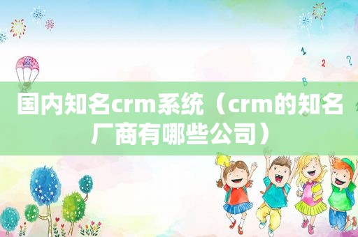 国内知名crm系统（crm的知名厂商有哪些公司）