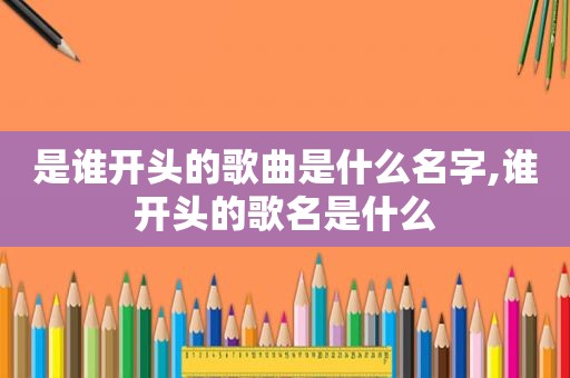 是谁开头的歌曲是什么名字,谁开头的歌名是什么