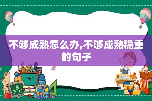 不够成熟怎么办,不够成熟稳重的句子