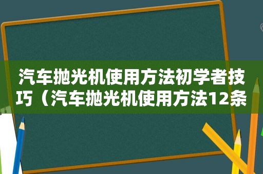 汽车抛光机使用方法初学者技巧（汽车抛光机使用方法12条）