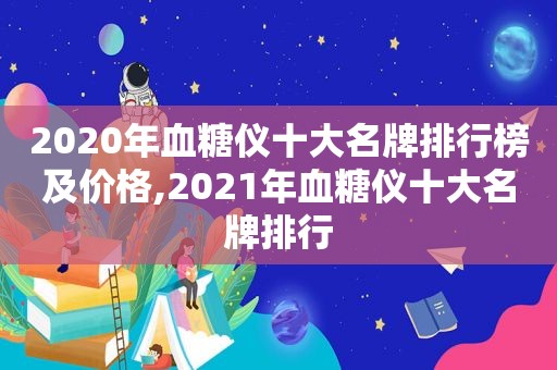 2020年血糖仪十大名牌排行榜及价格,2021年血糖仪十大名牌排行