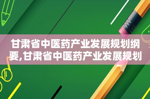 甘肃省中医药产业发展规划纲要,甘肃省中医药产业发展规划方案