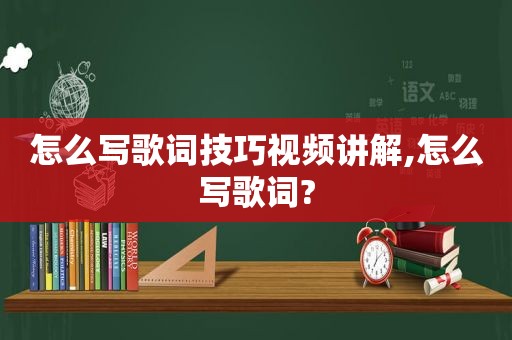 怎么写歌词技巧视频讲解,怎么写歌词?