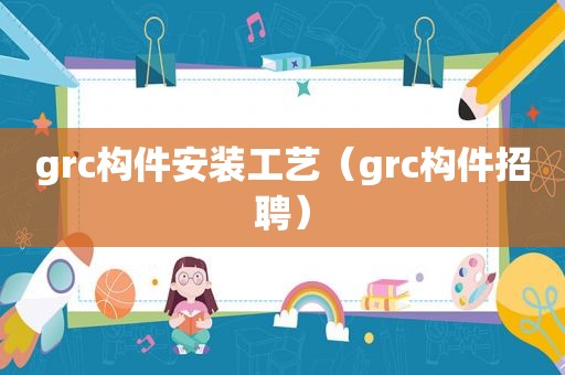 grc构件安装工艺（grc构件招聘）