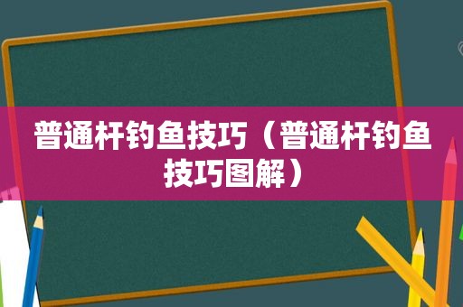 普通杆钓鱼技巧（普通杆钓鱼技巧图解）