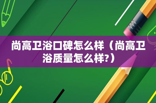 尚高卫浴口碑怎么样（尚高卫浴质量怎么样?）