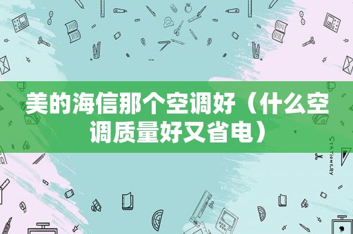 美的海信那个空调好（什么空调质量好又省电）