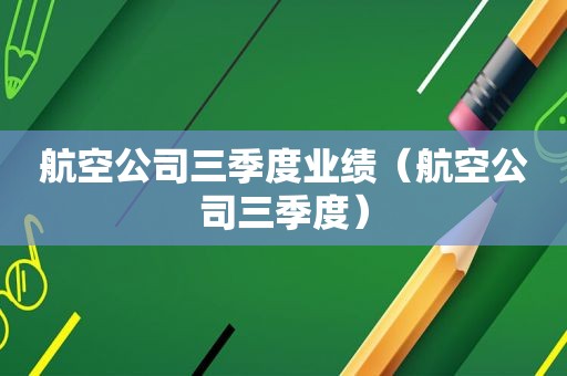 航空公司三季度业绩（航空公司三季度）