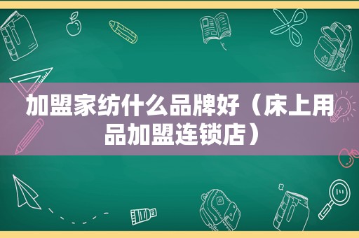 加盟家纺什么品牌好（床上用品加盟连锁店）