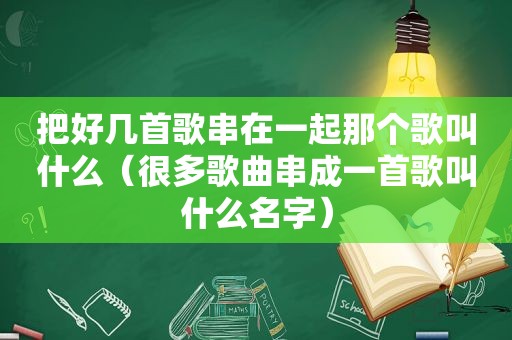 把好几首歌串在一起那个歌叫什么（很多歌曲串成一首歌叫什么名字）