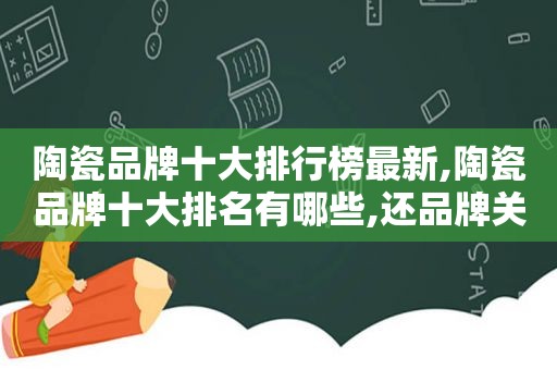 陶瓷品牌十大排行榜最新,陶瓷品牌十大排名有哪些,还品牌关系