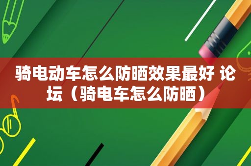 骑电动车怎么防晒效果最好 论坛（骑电车怎么防晒）