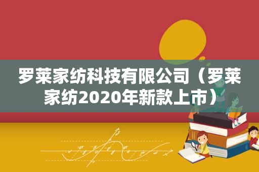 罗莱家纺科技有限公司（罗莱家纺2020年新款上市）